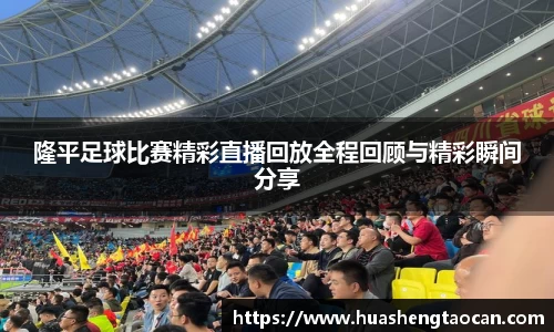 隆平足球比赛精彩直播回放全程回顾与精彩瞬间分享
