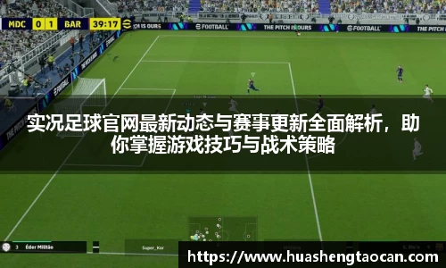实况足球官网最新动态与赛事更新全面解析，助你掌握游戏技巧与战术策略