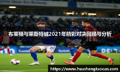 布莱顿与莱斯特城2021年精彩对决回顾与分析