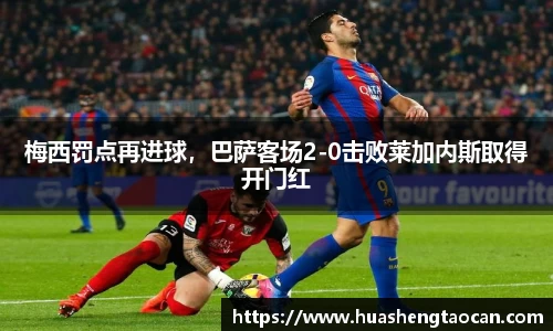 梅西罚点再进球，巴萨客场2-0击败莱加内斯取得开门红